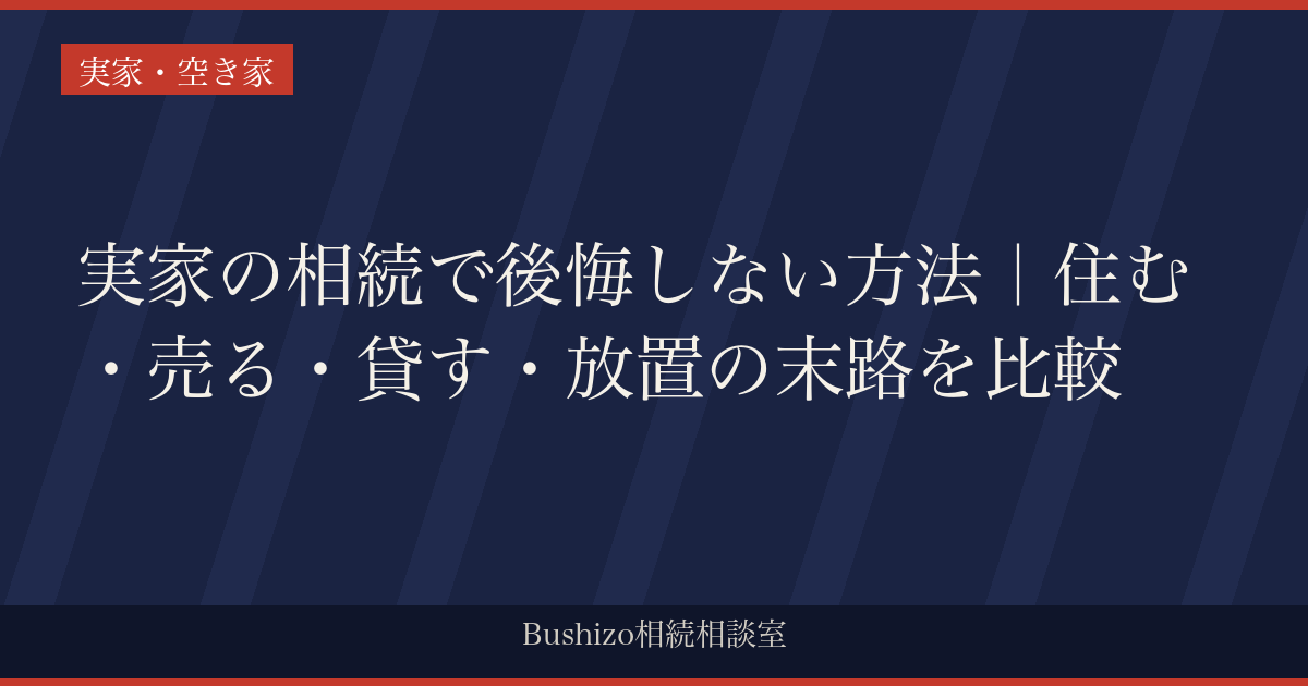 実家の相続で後悔しない方法｜住む・売る・貸す・放置の末路を比較