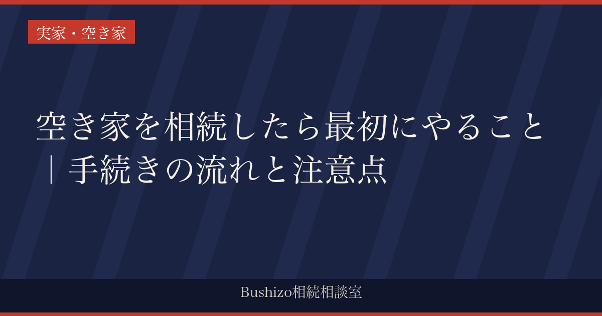 空き家を相続したら最初にやること｜手続きの流れと注意点