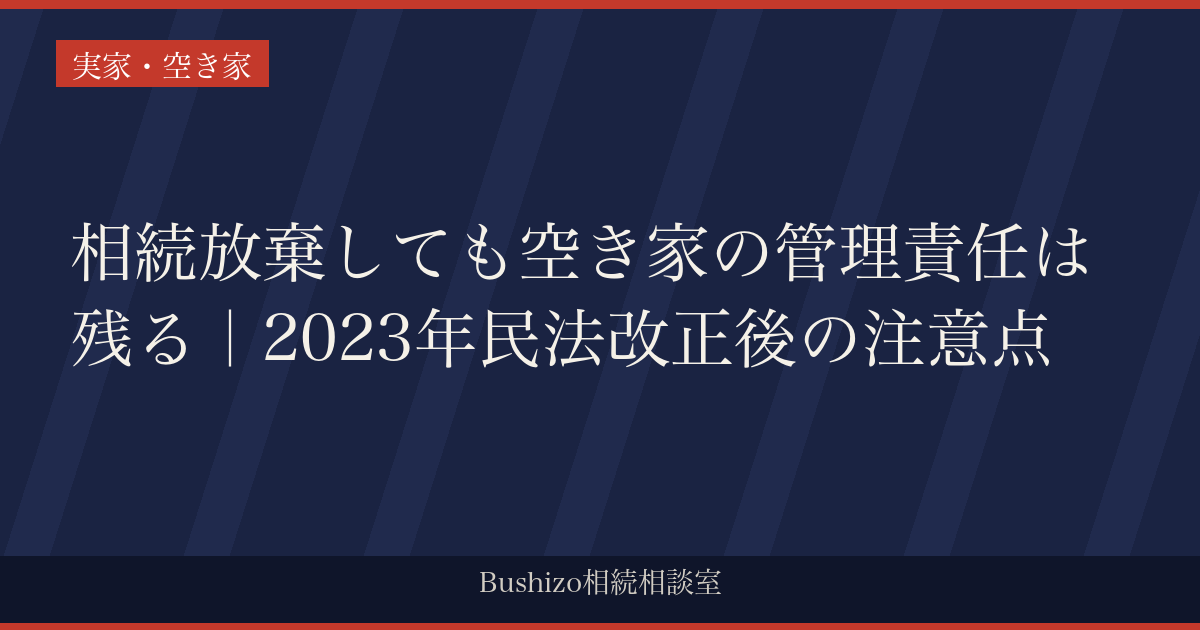 相続放棄しても空き家の管理責任は残る｜2023年民法改正後の注意点