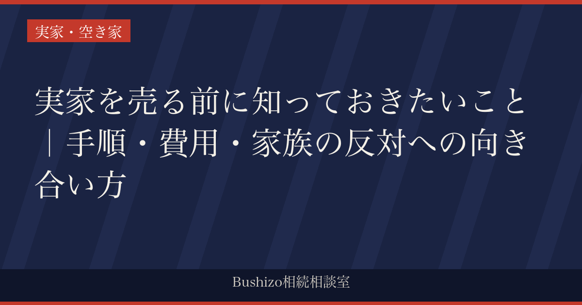 実家を売る前に知っておきたいこと｜手順・費用・家族の反対への向き合い方
