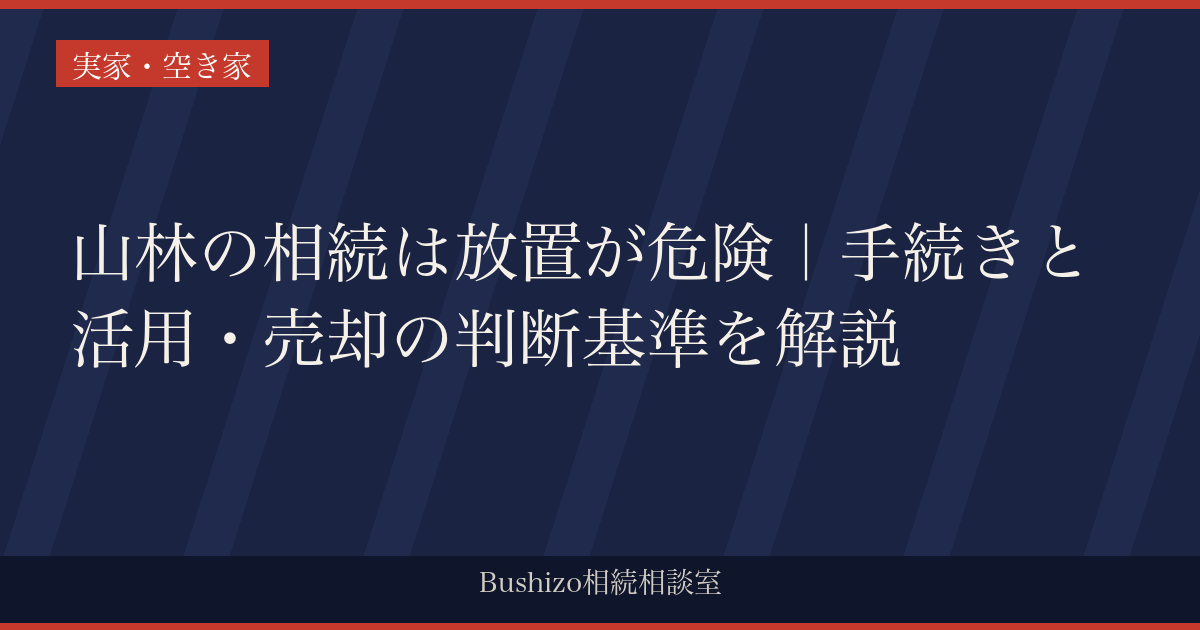 山林の相続は放置が危険｜手続きと活用・売却の判断基準を解説
