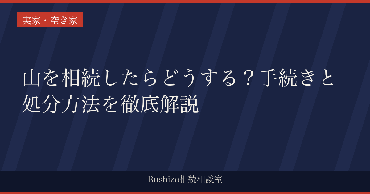 山を相続したらどうする？手続きと処分方法を徹底解説