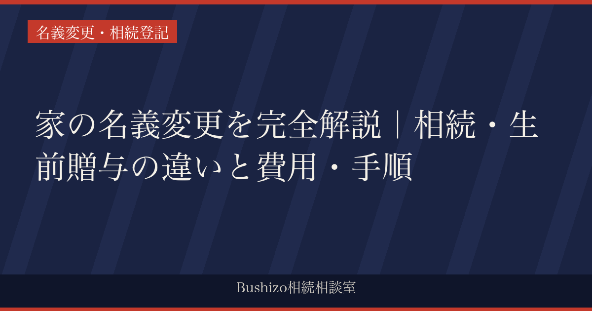 家の名義変更を完全解説｜相続・生前贈与の違いと費用・手順