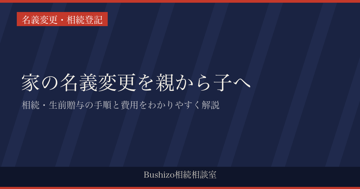 家の名義変更を親から子へ|相続・生前贈与の手順と費用をわかりやすく解説