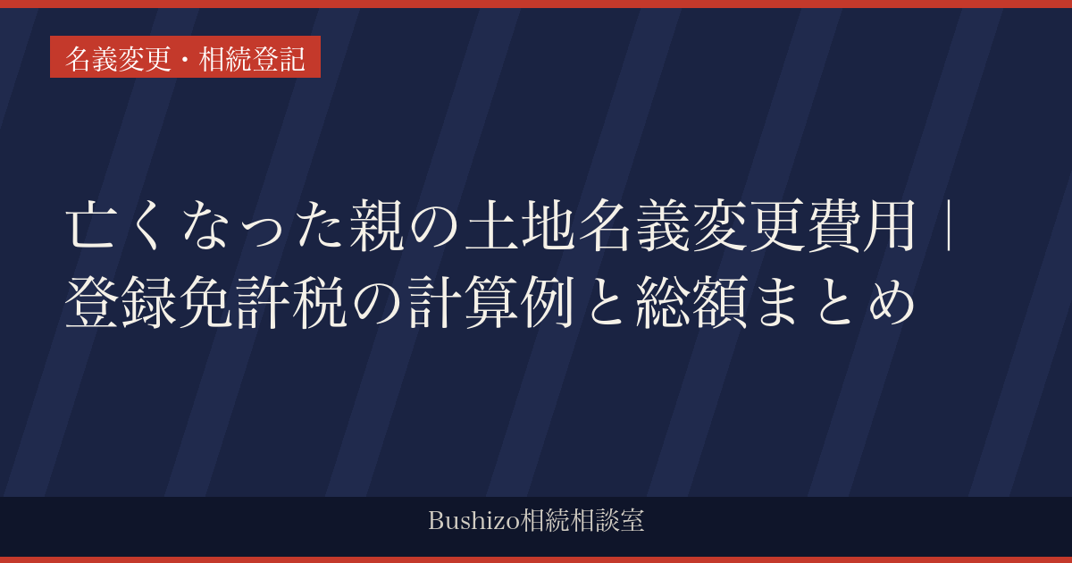 亡くなった親の土地名義変更費用｜登録免許税の計算例と総額まとめ