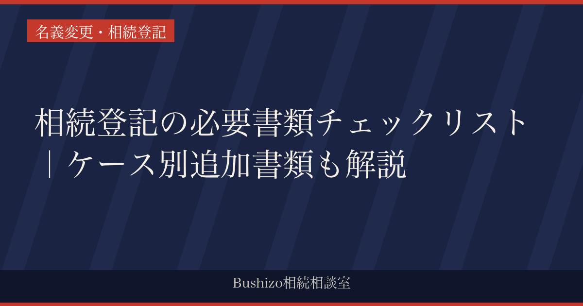 相続登記の必要書類チェックリスト｜ケース別追加書類も解説