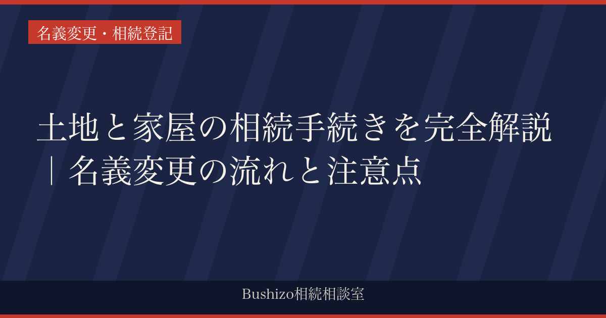 土地と家屋の相続手続きを完全解説｜名義変更の流れと注意点