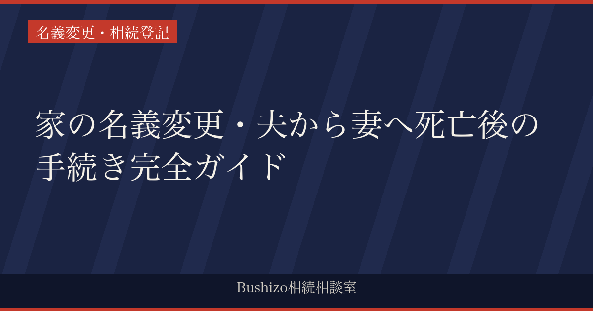 家の名義変更・夫から妻へ死亡後の手続き完全ガイド