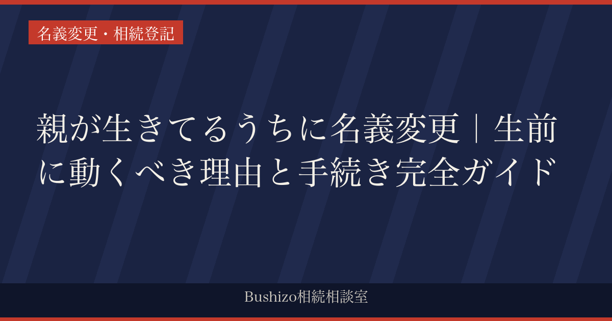 親が生きてるうちに名義変更｜生前に動くべき理由と手続き完全ガイド