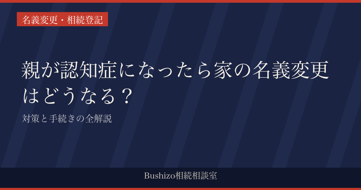 親が認知症になったら家の名義変更はどうなる？|対策と手続きの全解説