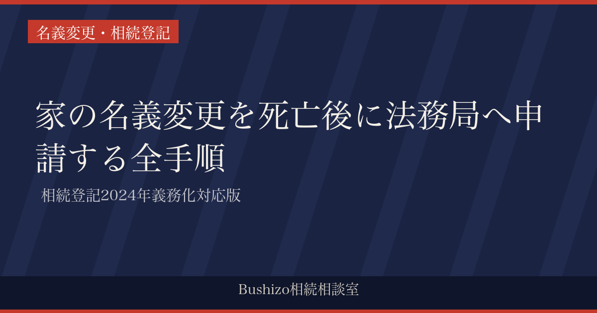 家の名義変更を死亡後に法務局へ申請する全手順 | 相続登記2024年義務化対応版