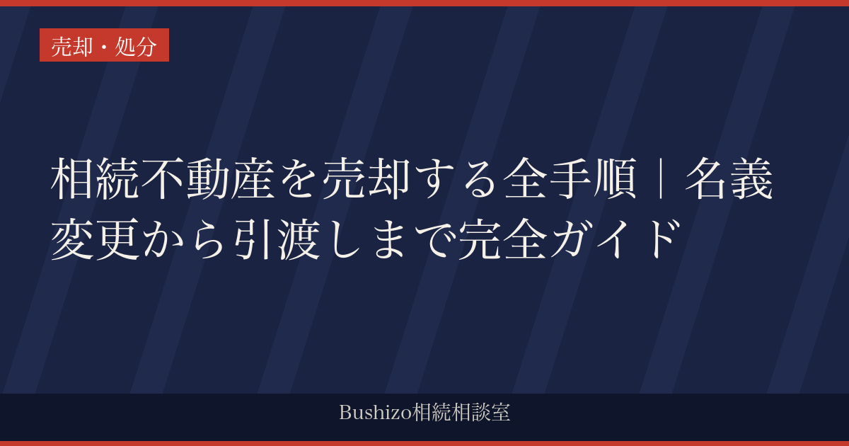 相続不動産を売却する全手順｜名義変更から引渡しまで完全ガイド