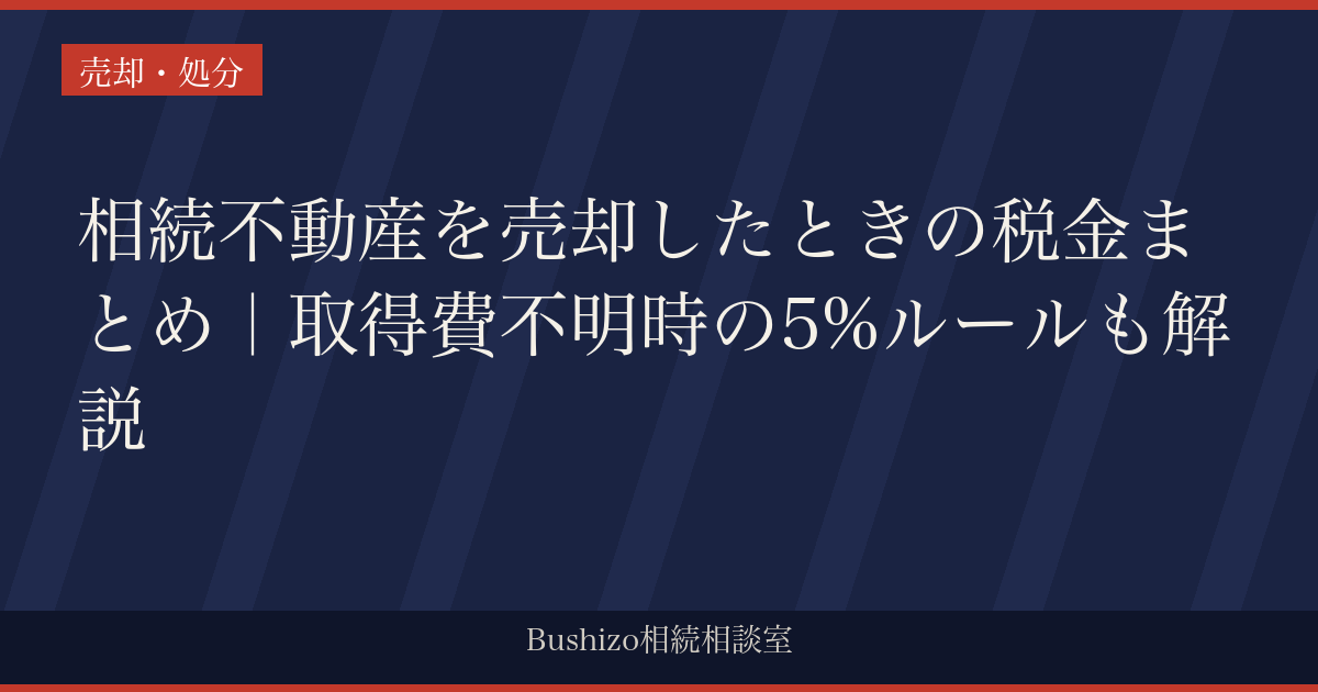 相続不動産を売却したときの税金まとめ｜取得費不明時の5%ルールも解説