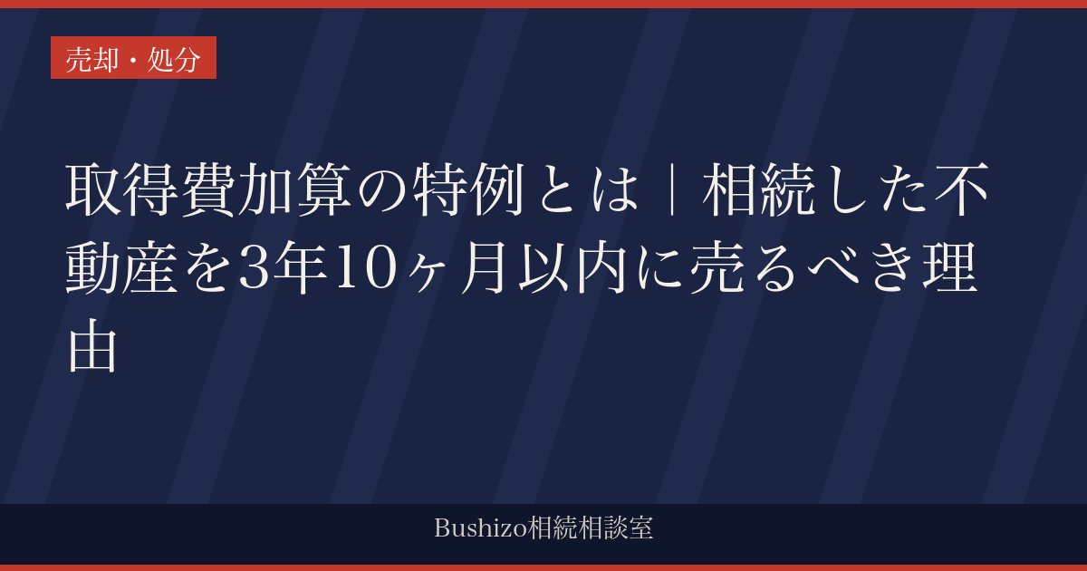取得費加算の特例とは｜相続した不動産を3年10ヶ月以内に売るべき理由