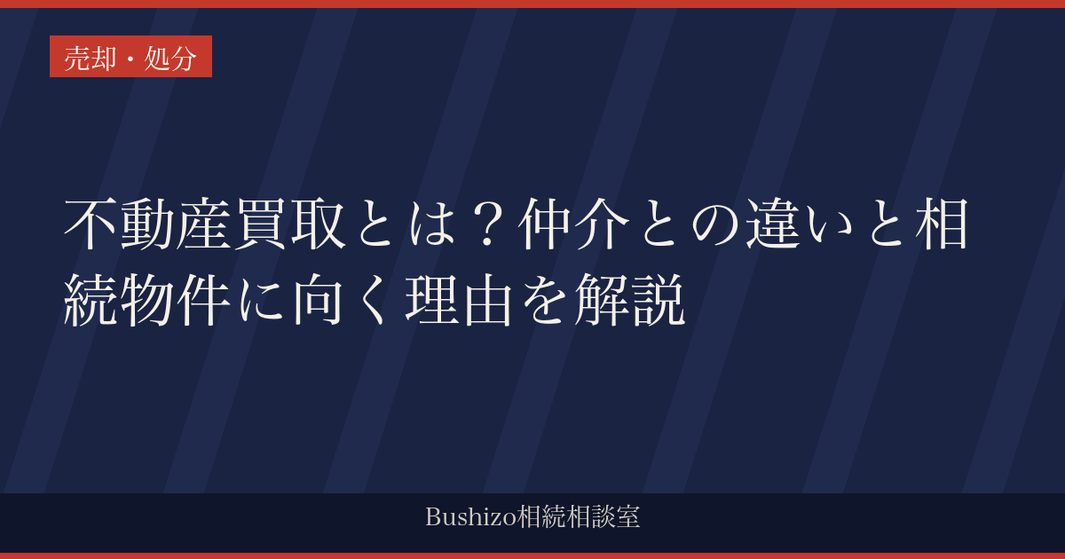 不動産買取とは？仲介との違いと相続物件に向く理由を解説