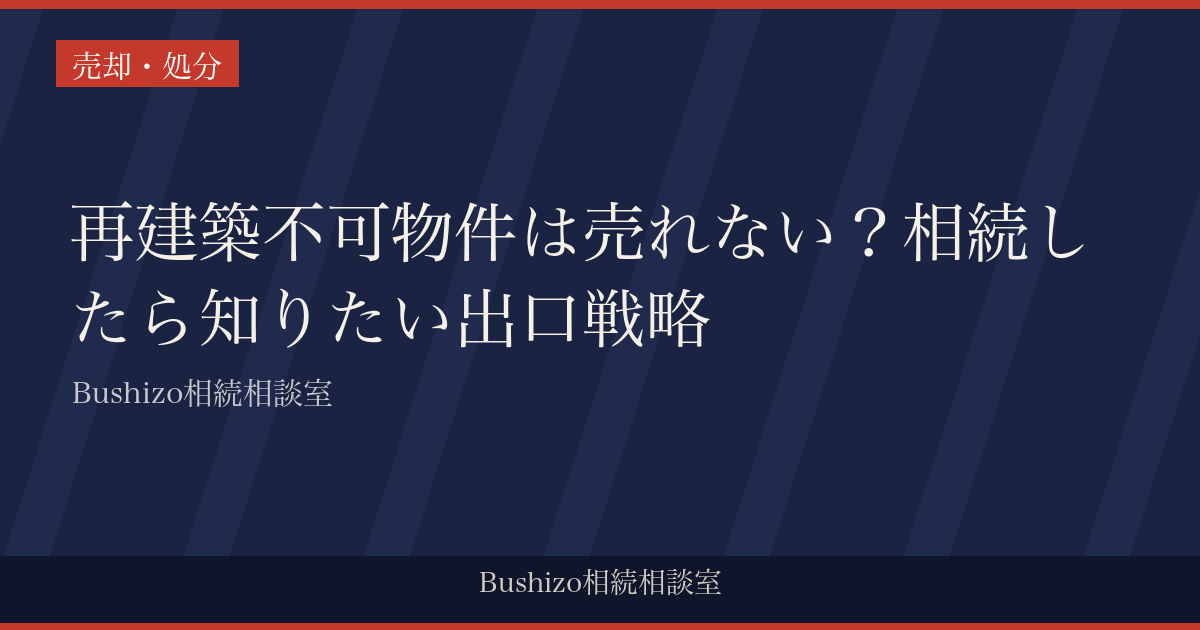 再建築不可物件は売れない？相続したら知りたい出口戦略|Bushizo相続相談室