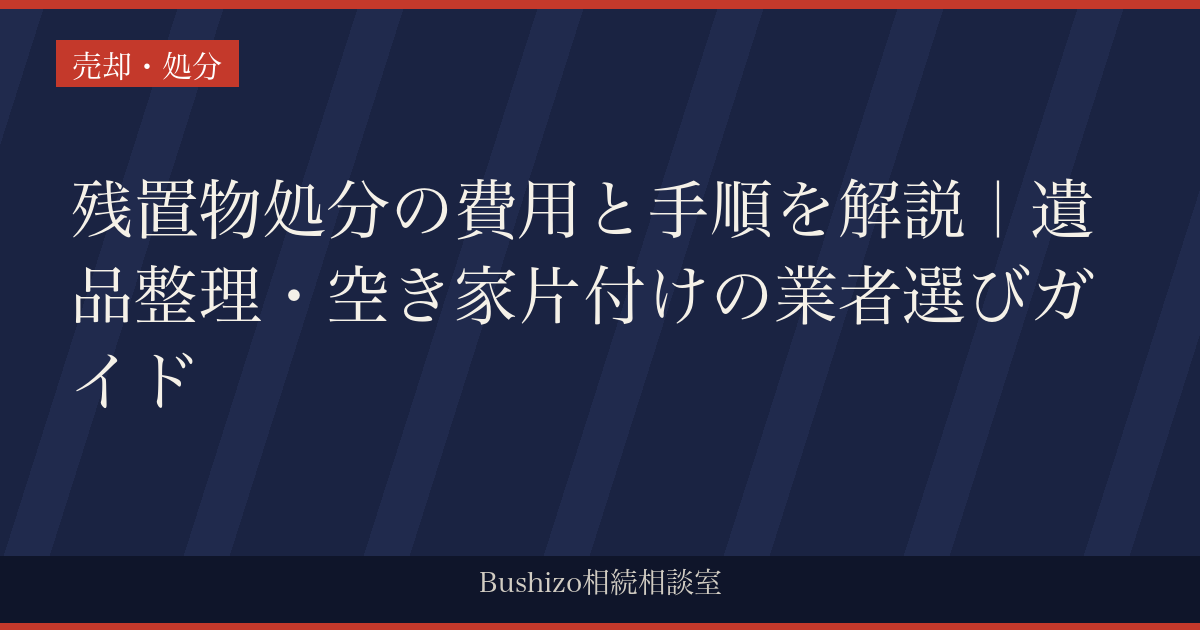 残置物処分の費用と手順を解説｜遺品整理・空き家片付けの業者選びガイド