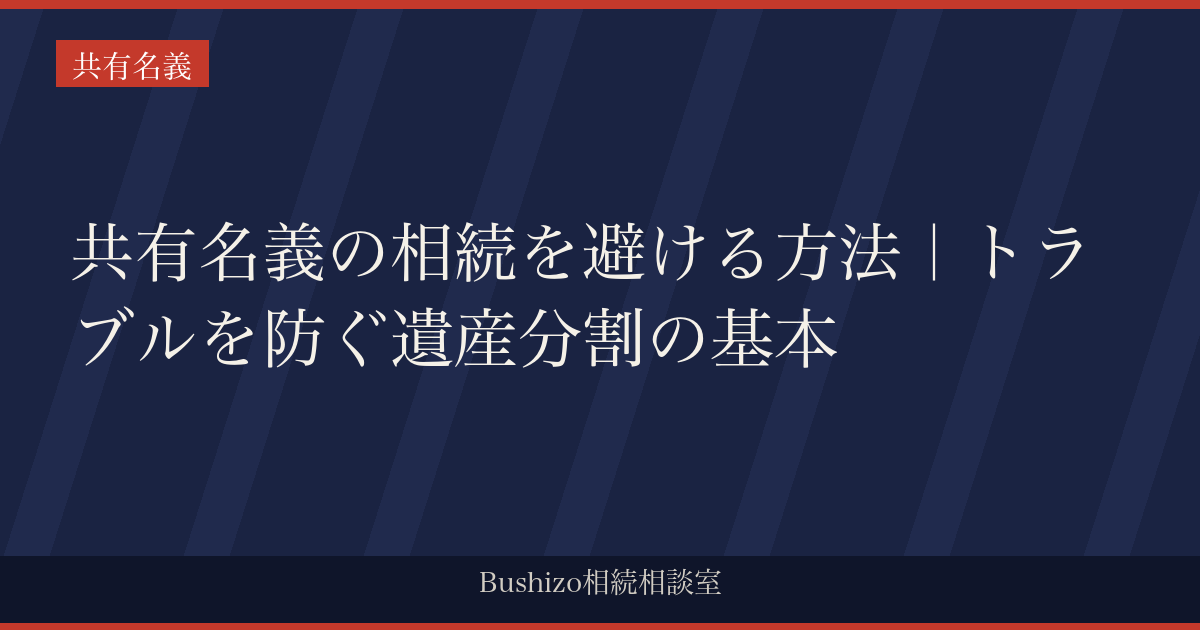 共有名義の相続を避ける方法｜トラブルを防ぐ遺産分割の基本