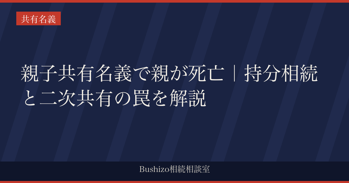 親子共有名義で親が死亡｜持分相続と二次共有の罠を解説