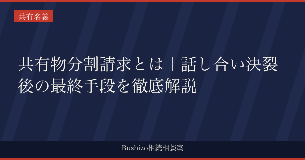共有物分割請求とは｜話し合い決裂後の最終手段を徹底解説