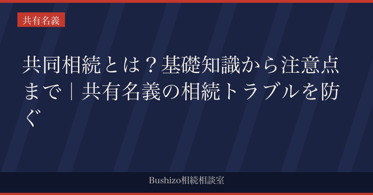 共同相続とは？基礎知識から注意点まで｜共有名義の相続トラブルを防ぐ