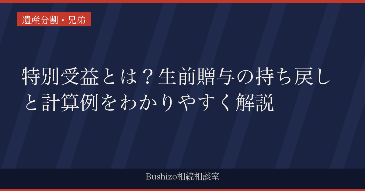 特別受益とは？生前贈与の持ち戻しと計算例をわかりやすく解説