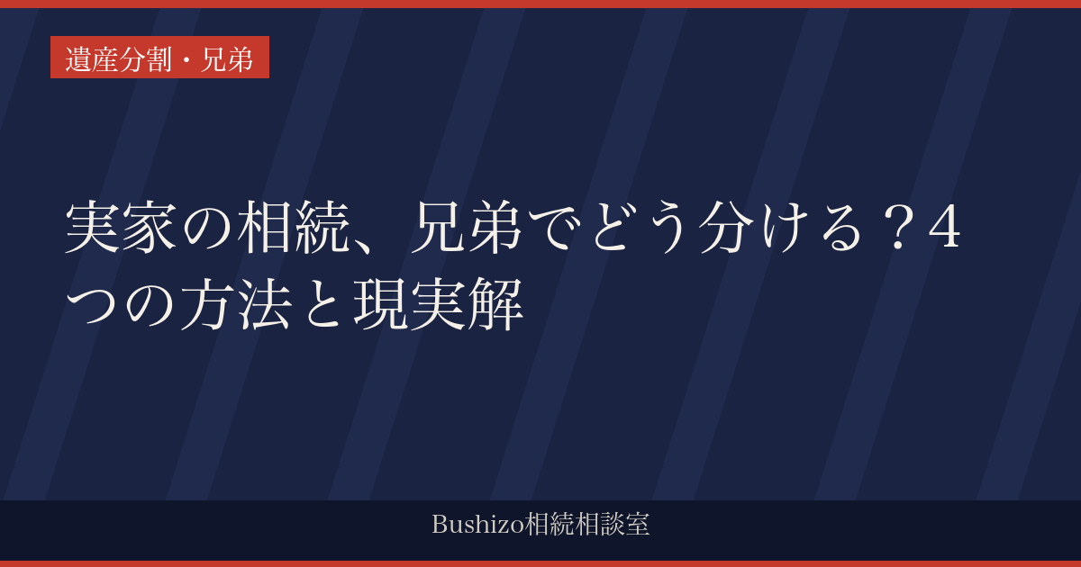実家の相続、兄弟でどう分ける？4つの方法と現実解