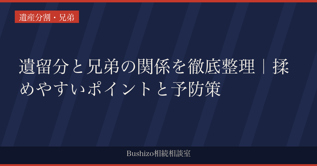 遺留分と兄弟の関係を徹底整理｜揉めやすいポイントと予防策