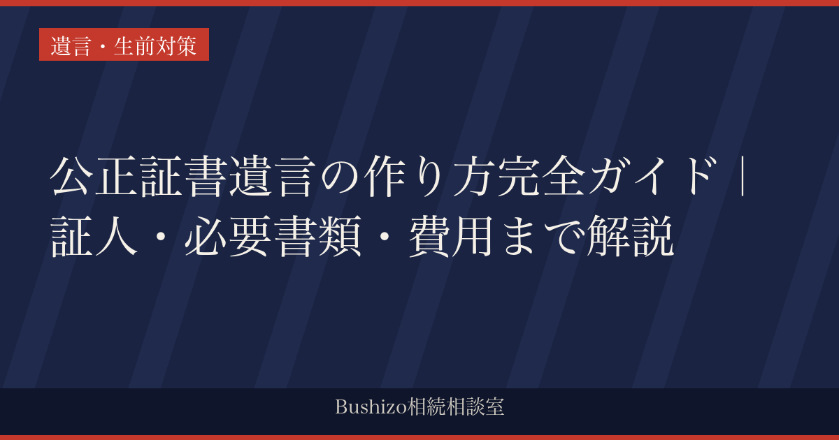 公正証書遺言の作り方完全ガイド｜証人・必要書類・費用まで解説