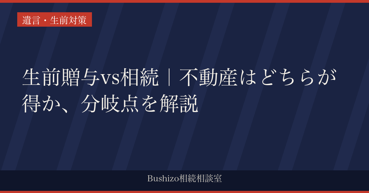生前贈与vs相続｜不動産はどちらが得か、分岐点を解説