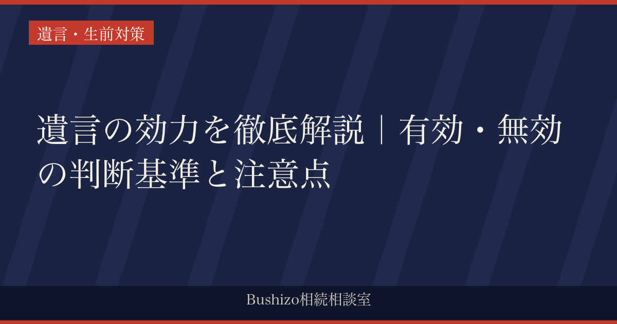 遺言の効力を徹底解説｜有効・無効の判断基準と注意点