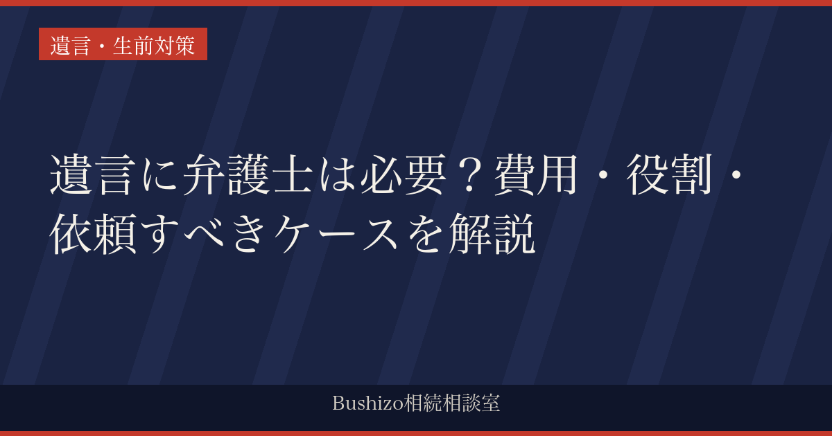 遺言に弁護士は必要？費用・役割・依頼すべきケースを解説