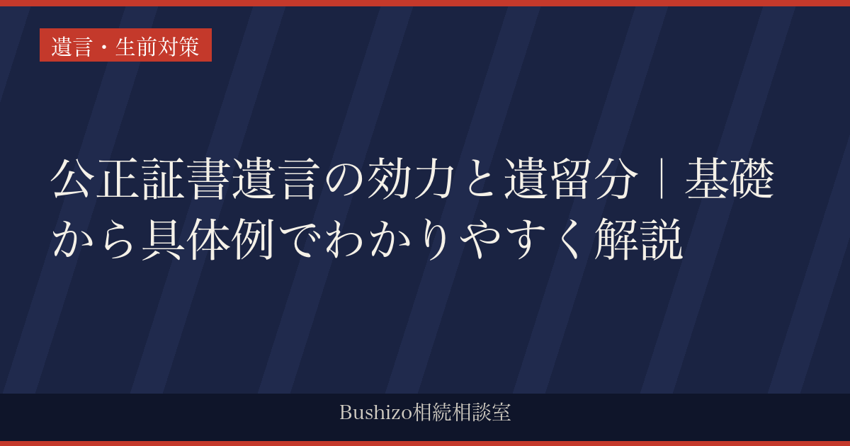 公正証書遺言の効力と遺留分｜基礎から具体例でわかりやすく解説