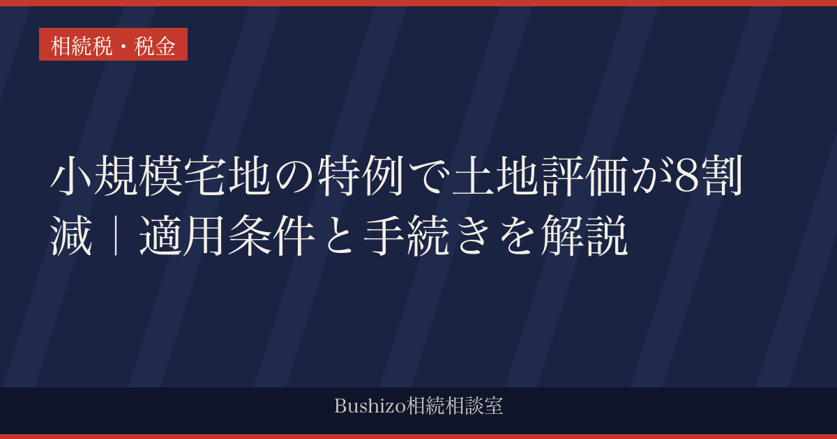 小規模宅地の特例で土地評価が8割減｜適用条件と手続きを解説