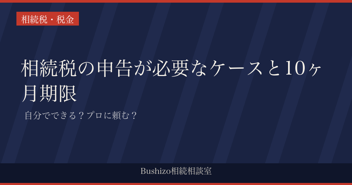 相続税の申告が必要なケースと10ヶ月期限 | 自分でできる？プロに頼む？