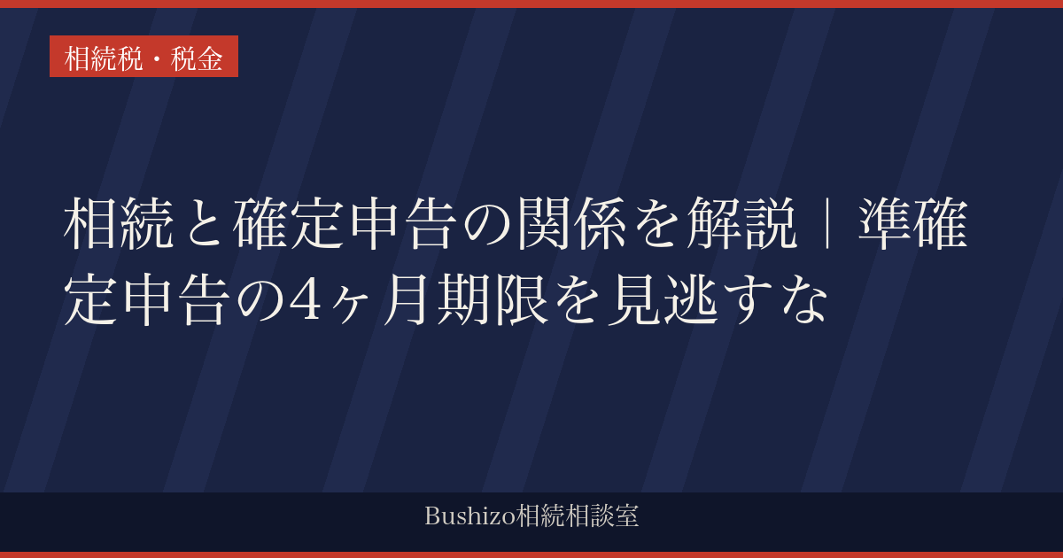 相続と確定申告の関係を解説｜準確定申告の4ヶ月期限を見逃すな