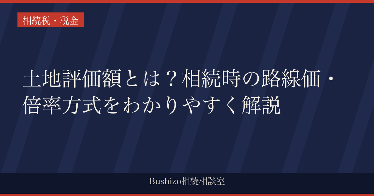 土地評価額とは？相続時の路線価・倍率方式をわかりやすく解説