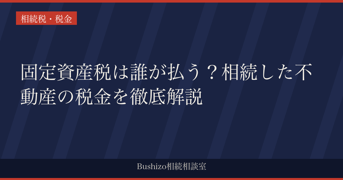 固定資産税は誰が払う？相続した不動産の税金を徹底解説
