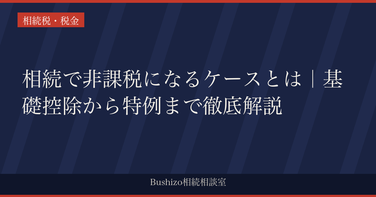 相続で非課税になるケースとは｜基礎控除から特例まで徹底解説