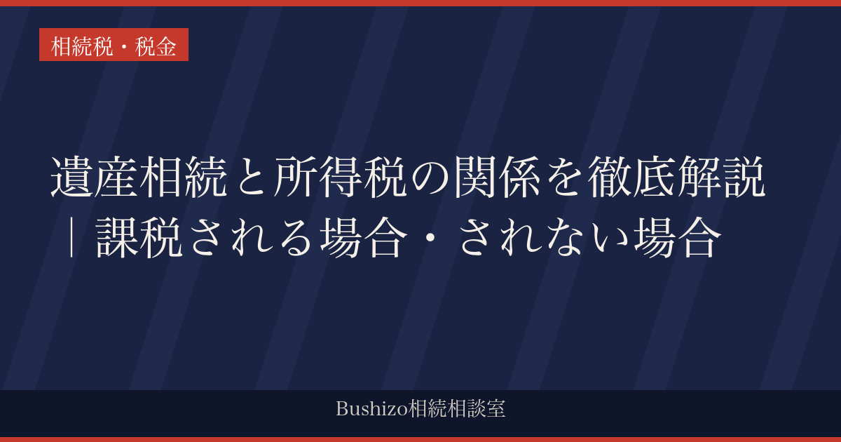 遺産相続と所得税の関係を徹底解説｜課税される場合・されない場合