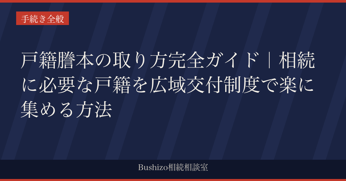 戸籍謄本の取り方完全ガイド｜相続に必要な戸籍を広域交付制度で楽に集める方法