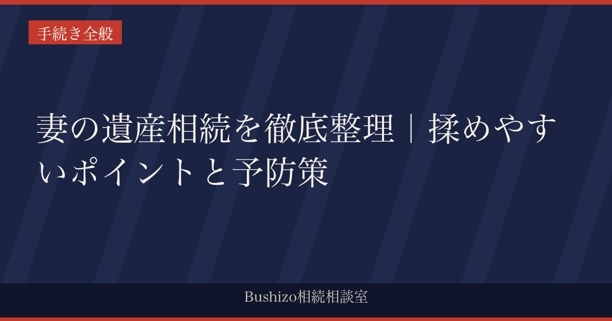 妻の遺産相続を徹底整理｜揉めやすいポイントと予防策