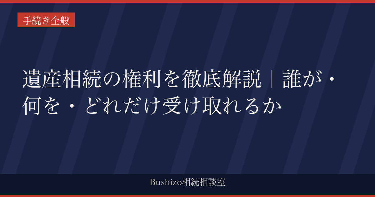 遺産相続の権利を徹底解説｜誰が・何を・どれだけ受け取れるか