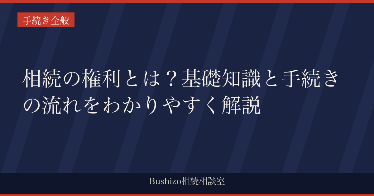 相続の権利とは？基礎知識と手続きの流れをわかりやすく解説