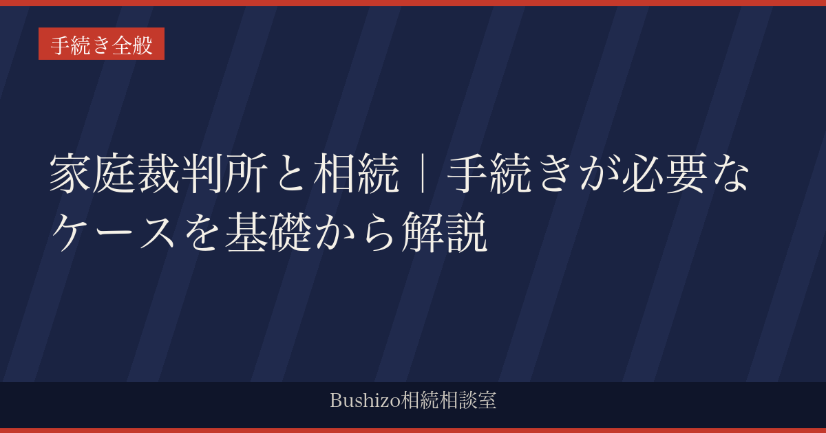 家庭裁判所と相続｜手続きが必要なケースを基礎から解説
