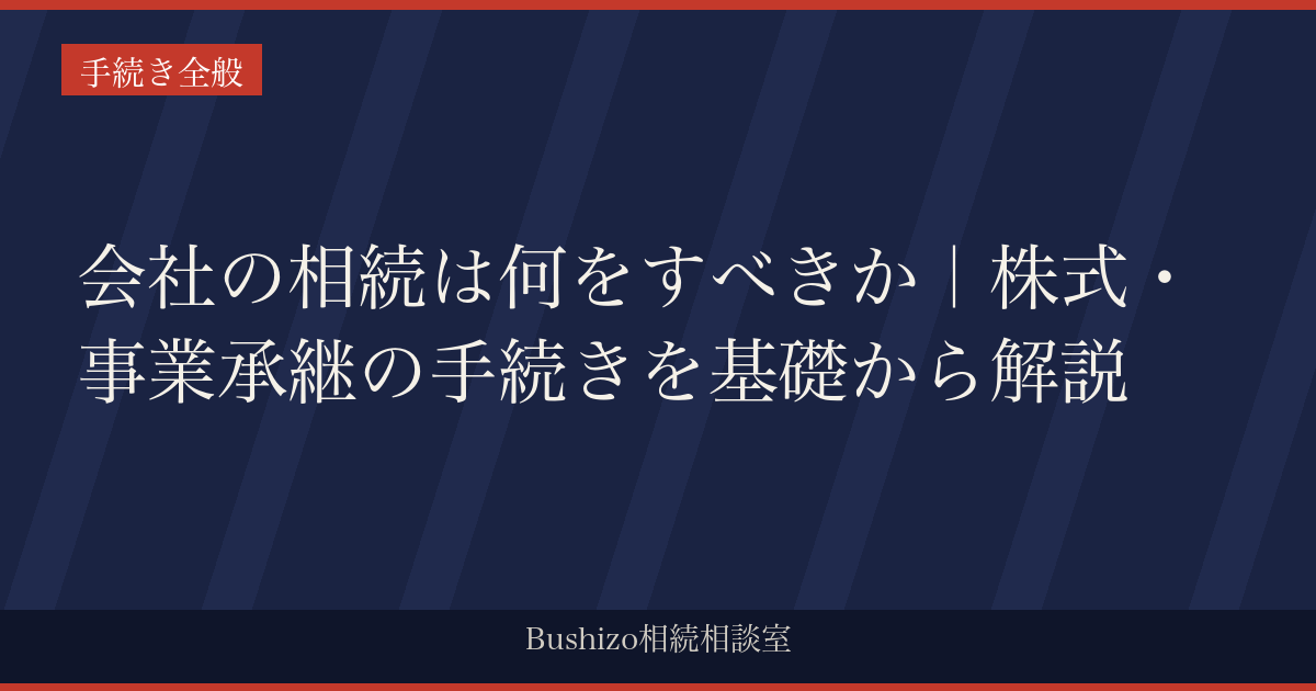 会社の相続は何をすべきか｜株式・事業承継の手続きを基礎から解説