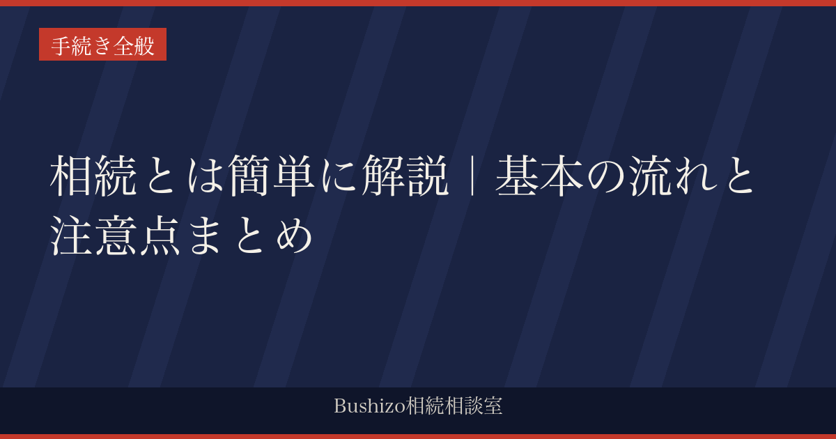 相続とは簡単に解説｜基本の流れと注意点まとめ