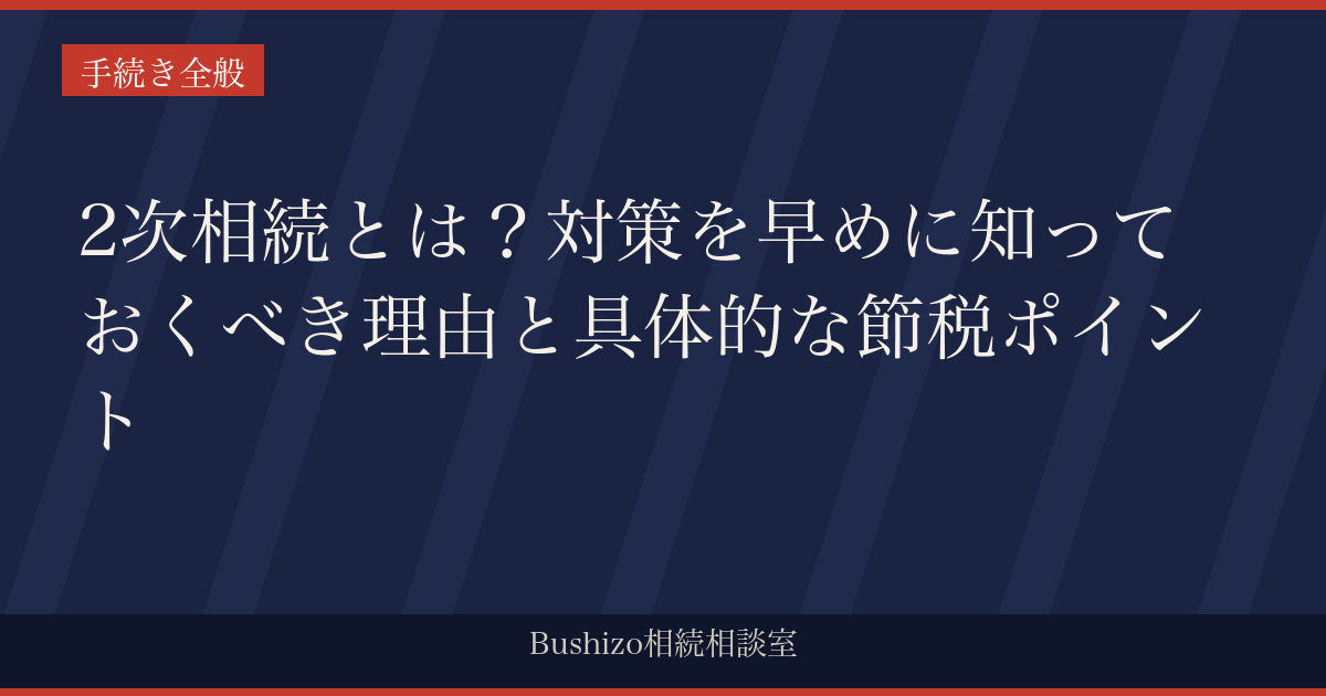 2次相続とは？対策を早めに知っておくべき理由と具体的な節税ポイント