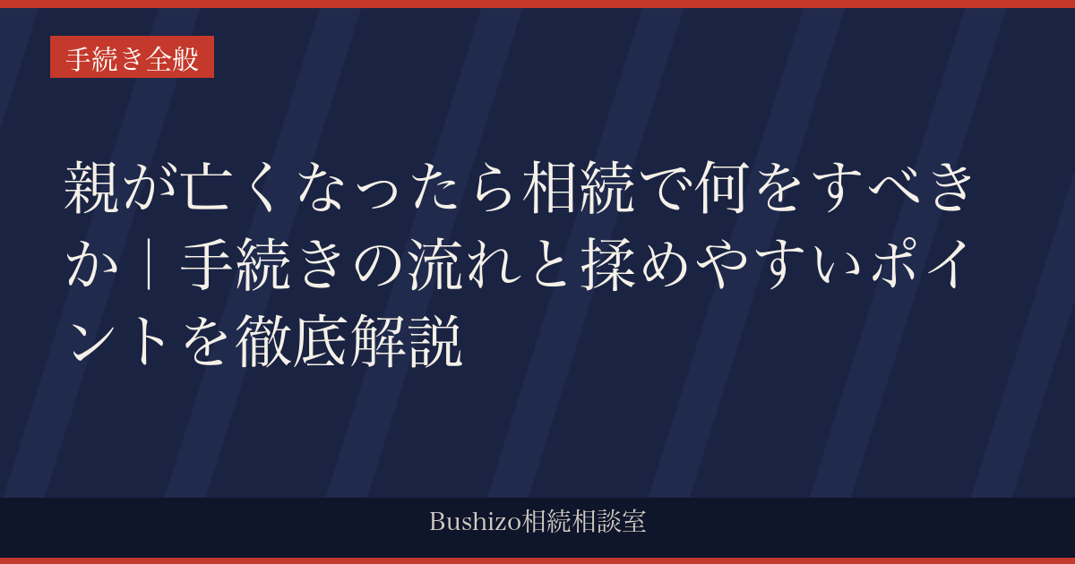 親が亡くなったら相続で何をすべきか｜手続きの流れと揉めやすいポイントを徹底解説