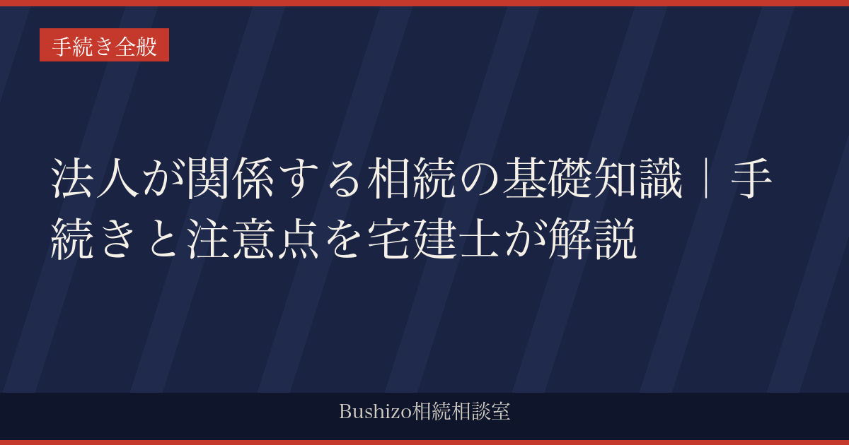 法人が関係する相続の基礎知識｜手続きと注意点を宅建士が解説
